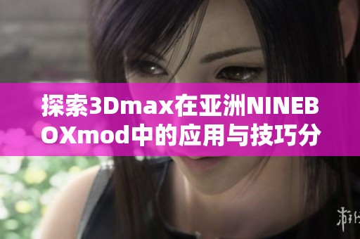 探索3Dmax在亚洲NINEBOXmod中的应用与技巧分享