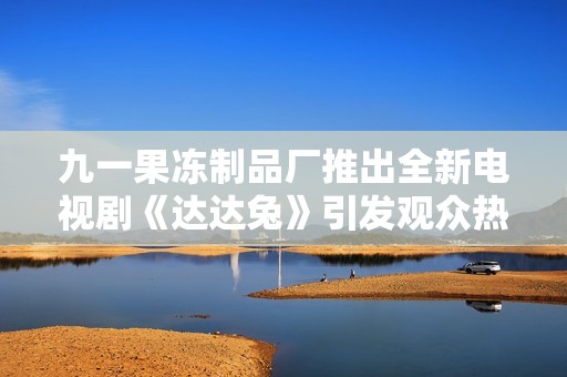 九一果冻制品厂推出全新电视剧《达达兔》引发观众热评