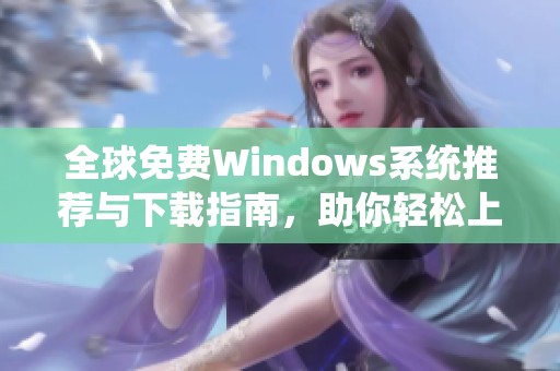 全球免费Windows系统推荐与下载指南，助你轻松上手