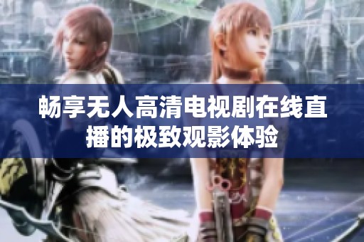 畅享无人高清电视剧在线直播的极致观影体验
