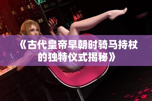 《古代皇帝早朝时骑马持杖的独特仪式揭秘》