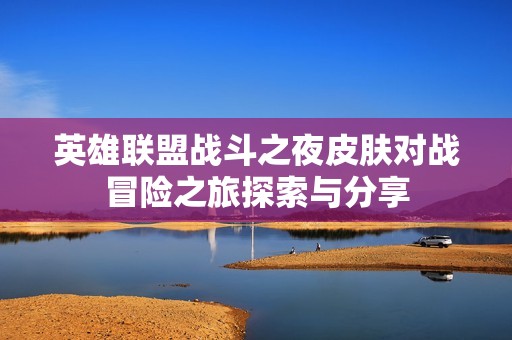 英雄联盟战斗之夜皮肤对战冒险之旅探索与分享