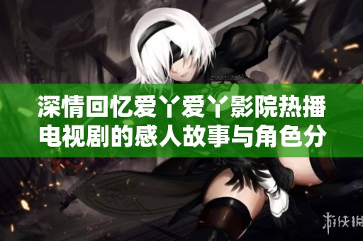 深情回忆爱丫爱丫影院热播电视剧的感人故事与角色分析