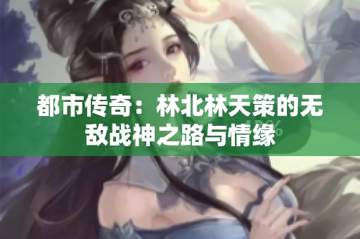 都市传奇：林北林天策的无敌战神之路与情缘