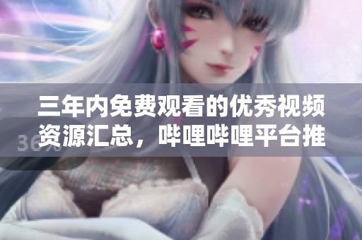 三年内免费观看的优秀视频资源汇总，哔哩哔哩平台推荐