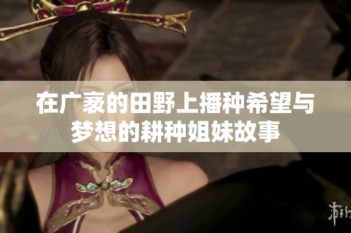 在广袤的田野上播种希望与梦想的耕种姐妹故事