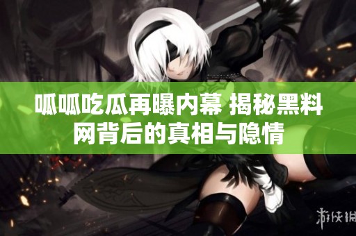 呱呱吃瓜再曝内幕 揭秘黑料网背后的真相与隐情