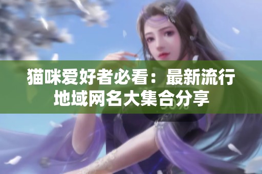 猫咪爱好者必看：最新流行地域网名大集合分享