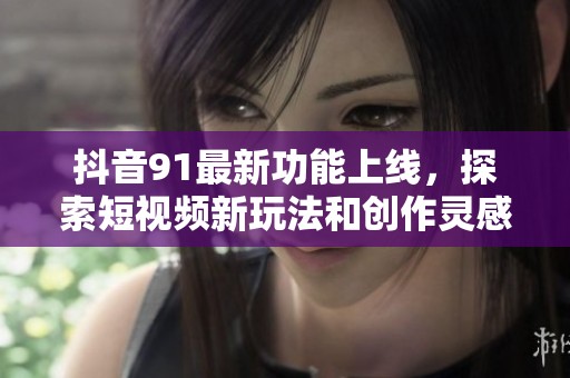 抖音91最新功能上线，探索短视频新玩法和创作灵感