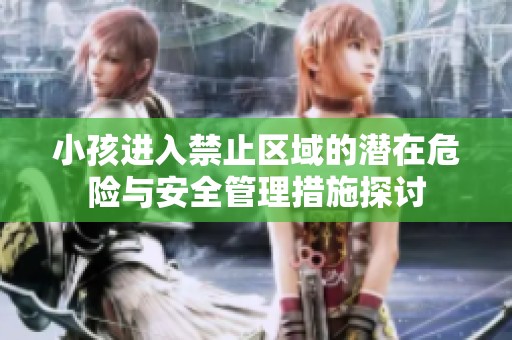 小孩进入禁止区域的潜在危险与安全管理措施探讨
