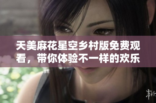 天美麻花星空乡村版免费观看，带你体验不一样的欢乐之夜