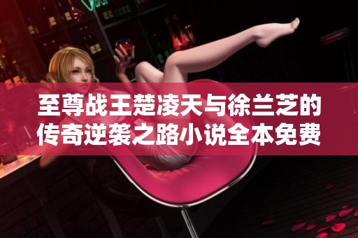至尊战王楚凌天与徐兰芝的传奇逆袭之路小说全本免费阅读