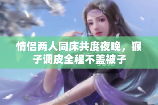 情侣两人同床共度夜晚，猴子调皮全程不盖被子