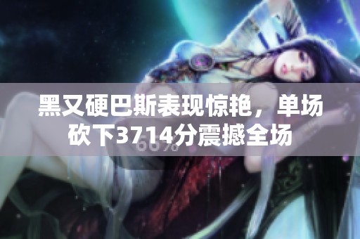 黑又硬巴斯表现惊艳，单场砍下3714分震撼全场