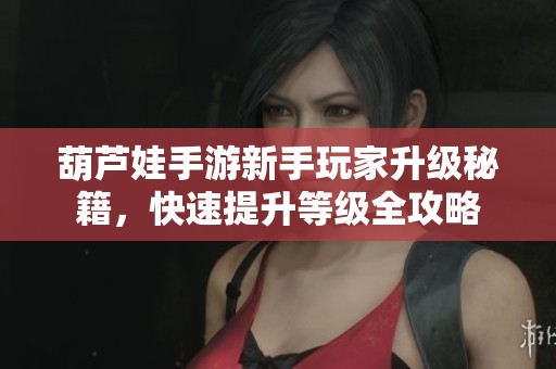 葫芦娃手游新手玩家升级秘籍，快速提升等级全攻略