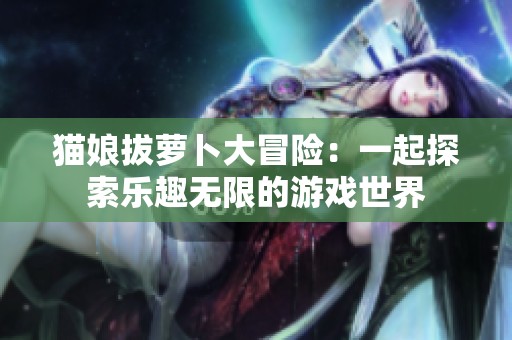 猫娘拔萝卜大冒险：一起探索乐趣无限的游戏世界