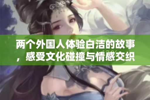 两个外国人体验白洁的故事，感受文化碰撞与情感交织
