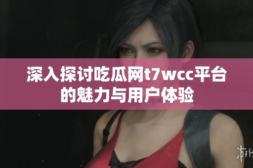 深入探讨吃瓜网t7wcc平台的魅力与用户体验