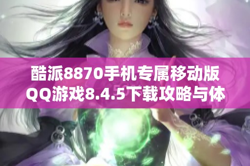 酷派8870手机专属移动版QQ游戏8.4.5下载攻略与体验分享