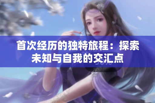 首次经历的独特旅程：探索未知与自我的交汇点