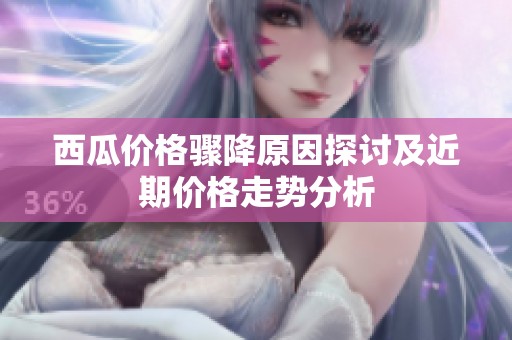 西瓜价格骤降原因探讨及近期价格走势分析