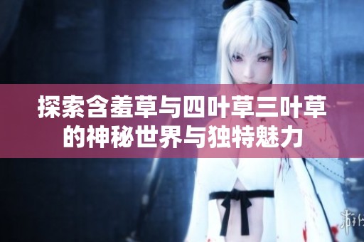 探索含羞草与四叶草三叶草的神秘世界与独特魅力