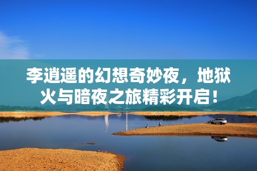 李逍遥的幻想奇妙夜，地狱火与暗夜之旅精彩开启！