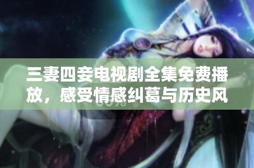 三妻四妾电视剧全集免费播放，感受情感纠葛与历史风云