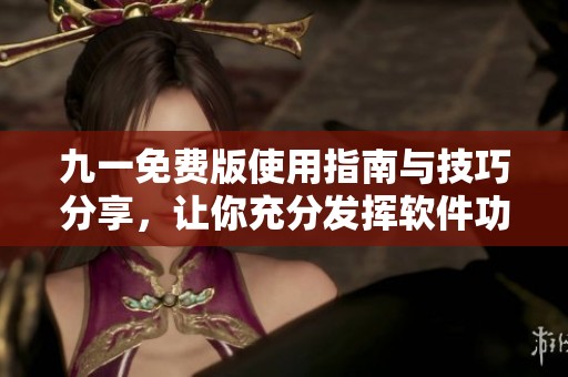 九一免费版使用指南与技巧分享，让你充分发挥软件功能