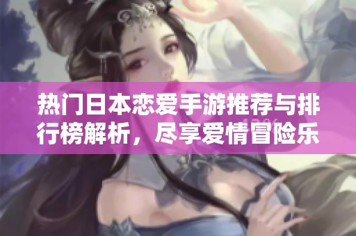 热门日本恋爱手游推荐与排行榜解析，尽享爱情冒险乐趣
