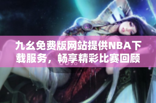 九幺免费版网站提供NBA下载服务，畅享精彩比赛回顾与直播