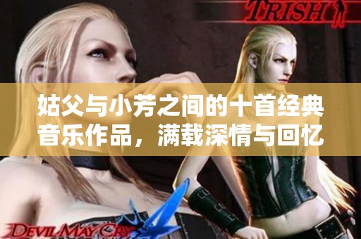 姑父与小芳之间的十首经典音乐作品，满载深情与回忆