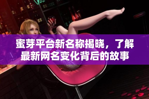 蜜芽平台新名称揭晓，了解最新网名变化背后的故事