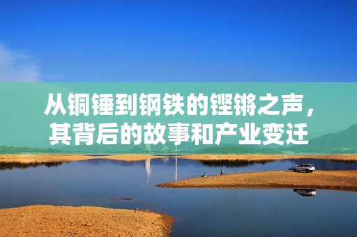 从铜锤到钢铁的铿锵之声，其背后的故事和产业变迁