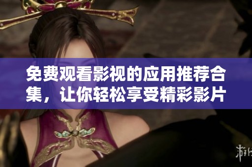 免费观看影视的应用推荐合集，让你轻松享受精彩影片