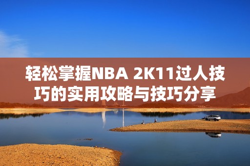 轻松掌握NBA 2K11过人技巧的实用攻略与技巧分享