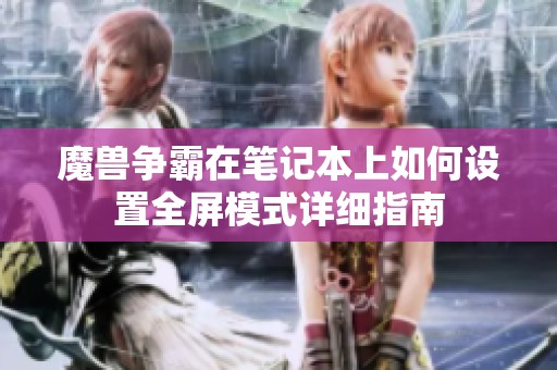 魔兽争霸在笔记本上如何设置全屏模式详细指南