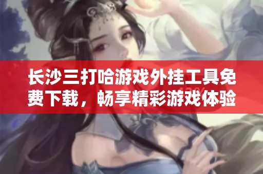 长沙三打哈游戏外挂工具免费下载，畅享精彩游戏体验