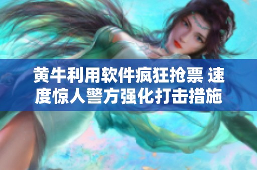 黄牛利用软件疯狂抢票 速度惊人警方强化打击措施