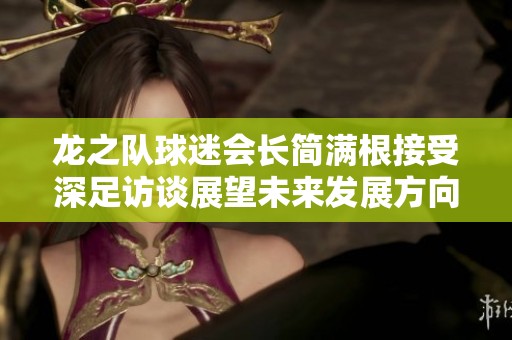 龙之队球迷会长简满根接受深足访谈展望未来发展方向