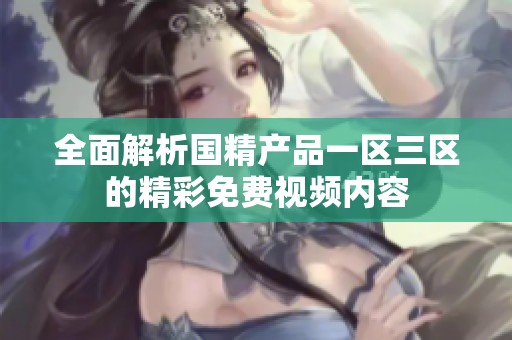 全面解析国精产品一区三区的精彩免费视频内容