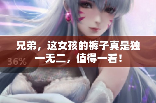 兄弟，这女孩的裤子真是独一无二，值得一看！
