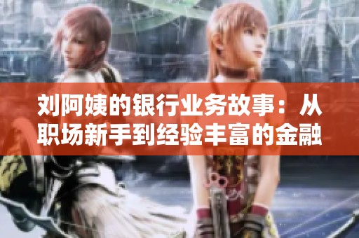刘阿姨的银行业务故事：从职场新手到经验丰富的金融达人