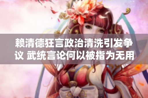 赖清德狂言政治清洗引发争议 武统言论何以被指为无用之谈