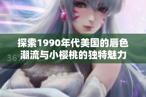 探索1990年代美国的唇色潮流与小樱桃的独特魅力