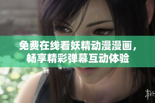 免费在线看妖精动漫漫画，畅享精彩弹幕互动体验