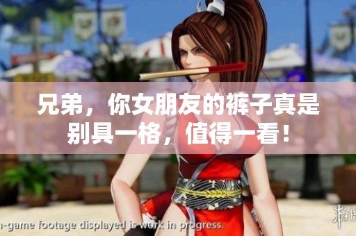 兄弟，你女朋友的裤子真是别具一格，值得一看！