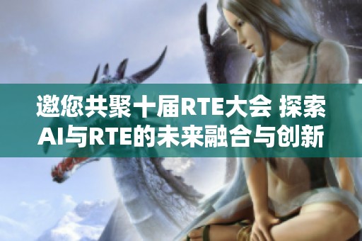 邀您共聚十届RTE大会 探索AI与RTE的未来融合与创新