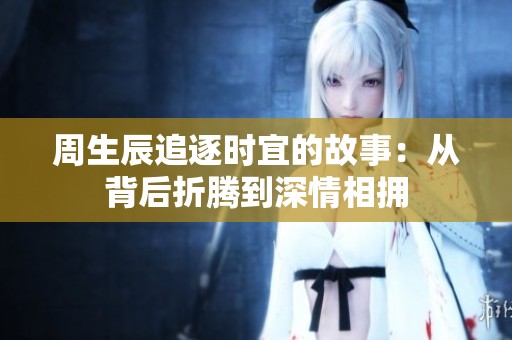 周生辰追逐时宜的故事：从背后折腾到深情相拥