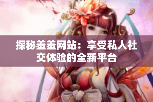 探秘羞羞网站：享受私人社交体验的全新平台